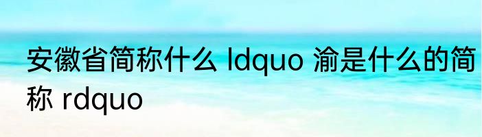 安徽省简称什么 ldquo 渝是什么的简称 rdquo