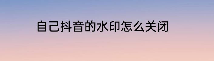 自己抖音的水印怎么关闭