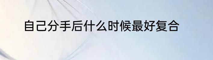 自己分手后什么时候最好复合