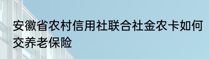 安徽省农村信用社联合社金农卡如何交养老保险