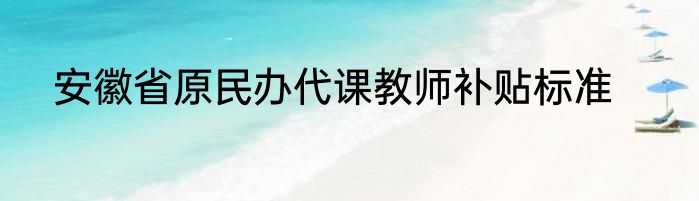 安徽省原民办代课教师补贴标准