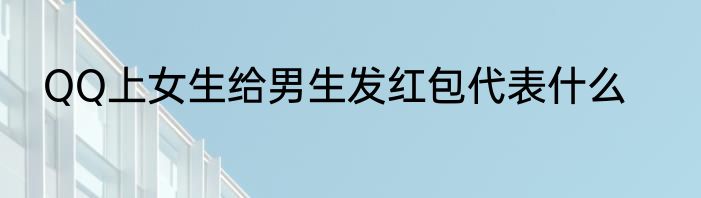 QQ上女生给男生发红包代表什么