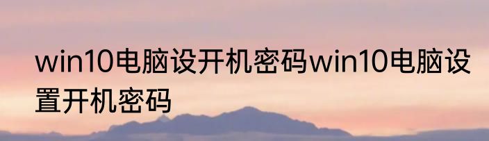 win10电脑设开机密码win10电脑设置开机密码