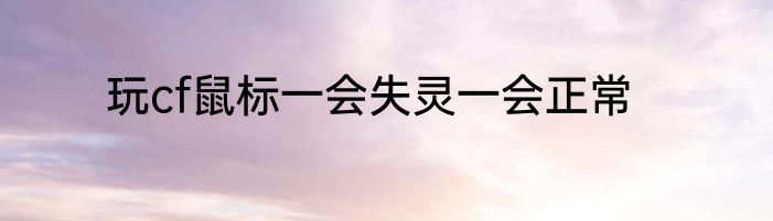 玩cf鼠标一会失灵一会正常