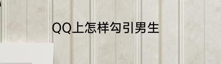 QQ上怎样勾引男生