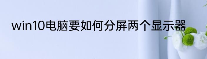 win10电脑要如何分屏两个显示器