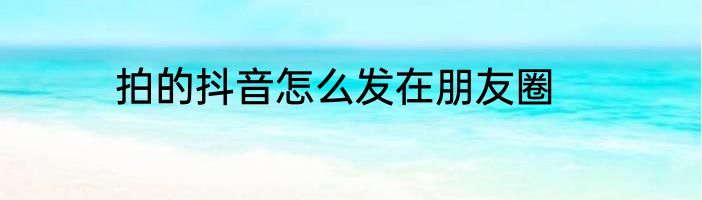 拍的抖音怎么发在朋友圈