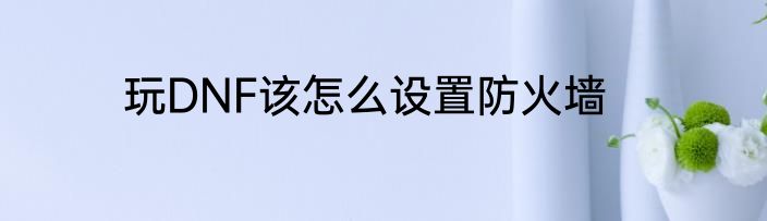 玩DNF该怎么设置防火墙