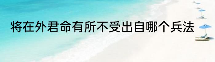 将在外君命有所不受出自哪个兵法