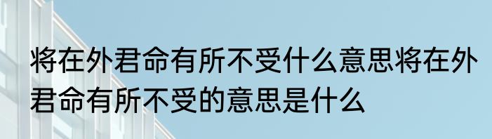 将在外君命有所不受什么意思将在外君命有所不受的意思是什么
