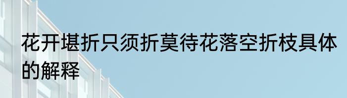 花开堪折只须折莫待花落空折枝具体的解释