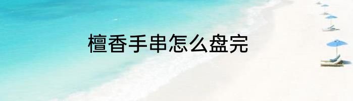 檀香手串怎么盘完