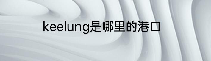 keelung是哪里的港口