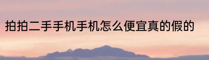 拍拍二手手机手机怎么便宜真的假的