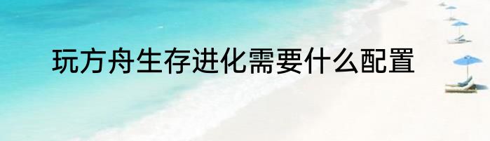 玩方舟生存进化需要什么配置