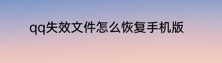 qq失效文件怎么恢复手机版