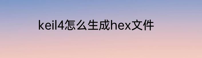 keil4怎么生成hex文件