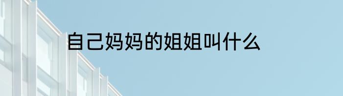 自己妈妈的姐姐叫什么