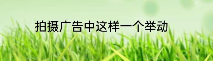 拍摄广告中这样一个举动