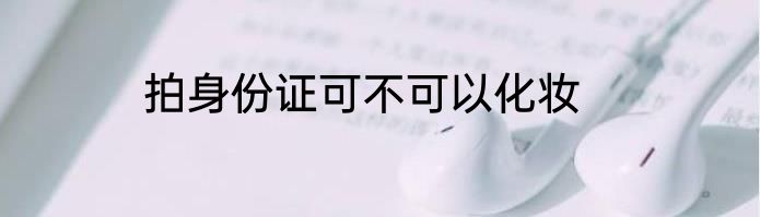拍身份证可不可以化妆