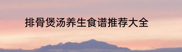 排骨煲汤养生食谱推荐大全