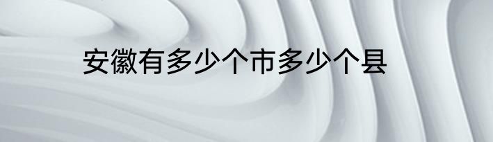 安徽有多少个市多少个县