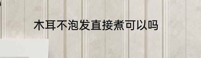 木耳不泡发直接煮可以吗