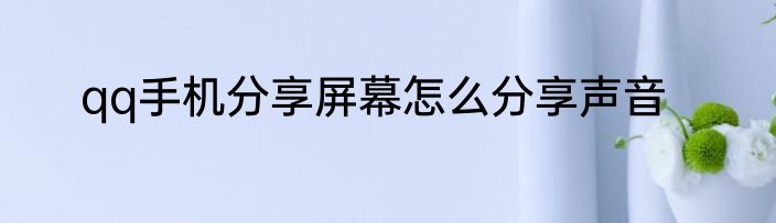 qq手机分享屏幕怎么分享声音