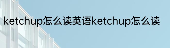 ketchup怎么读英语ketchup怎么读