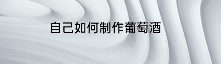 自己如何制作葡萄酒