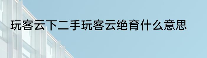 玩客云下二手玩客云绝育什么意思