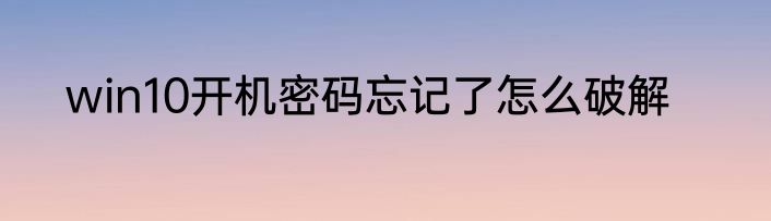 win10开机密码忘记了怎么破解