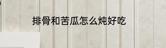 排骨和苦瓜怎么炖好吃