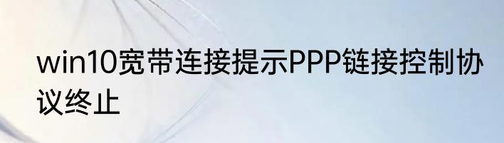 win10宽带连接提示PPP链接控制协议终止