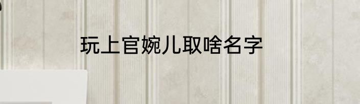 玩上官婉儿取啥名字