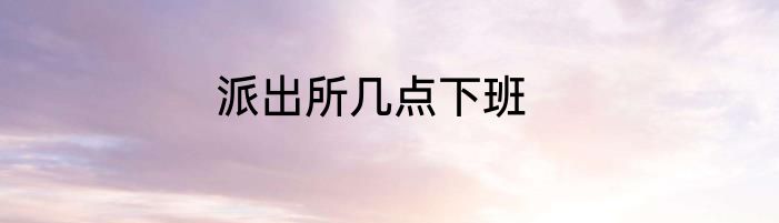 派出所几点下班