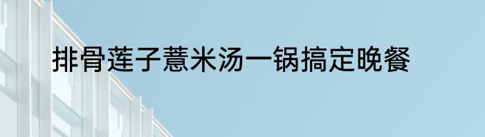 排骨莲子薏米汤一锅搞定晚餐