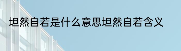 坦然自若是什么意思坦然自若含义