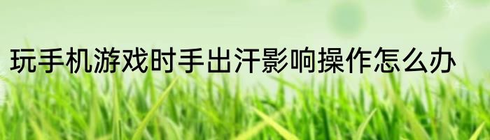玩手机游戏时手出汗影响操作怎么办