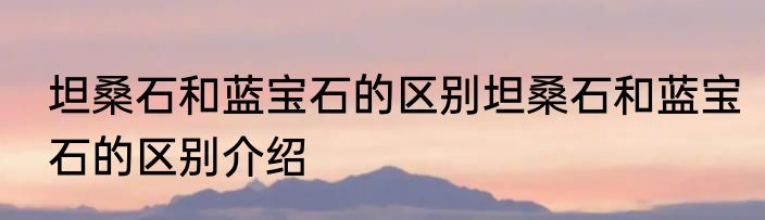 坦桑石和蓝宝石的区别坦桑石和蓝宝石的区别介绍