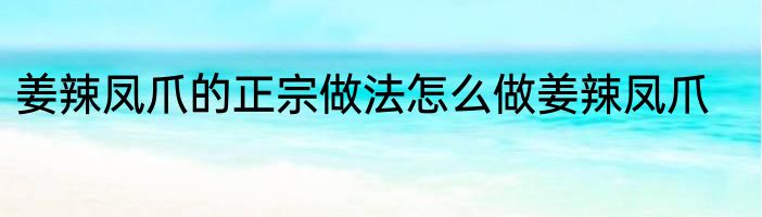 姜辣凤爪的正宗做法怎么做姜辣凤爪