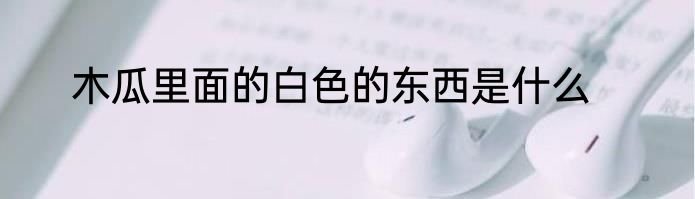 木瓜里面的白色的东西是什么