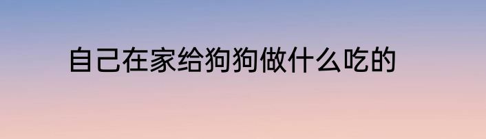 自己在家给狗狗做什么吃的