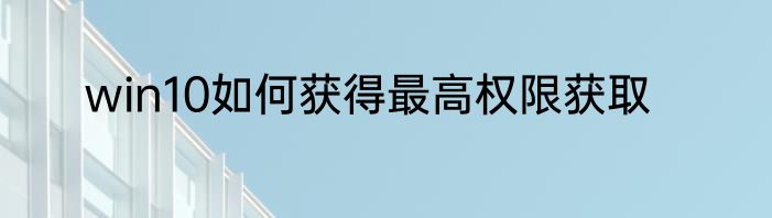 win10如何获得最高权限获取