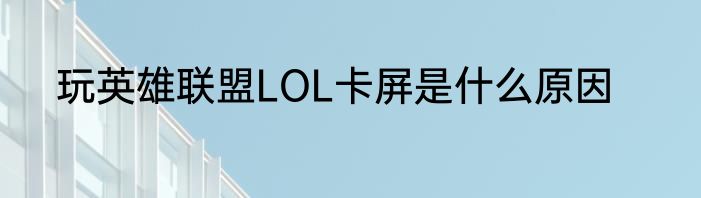 玩英雄联盟LOL卡屏是什么原因