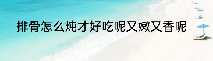 排骨怎么炖才好吃呢又嫩又香呢