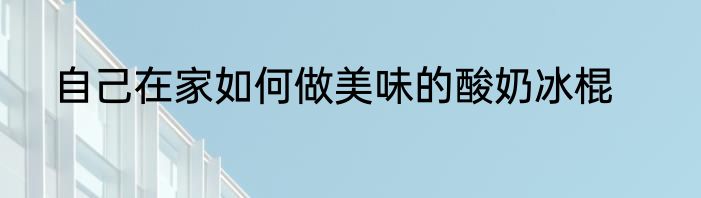 自己在家如何做美味的酸奶冰棍