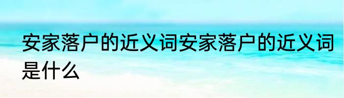 安家落户的近义词安家落户的近义词是什么