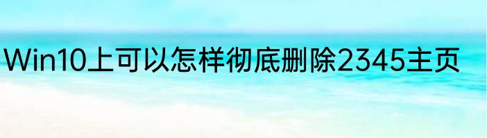 Win10上可以怎样彻底删除2345主页