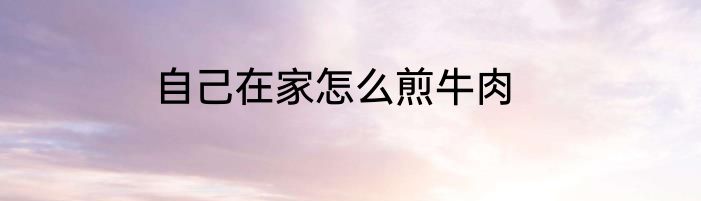 自己在家怎么煎牛肉